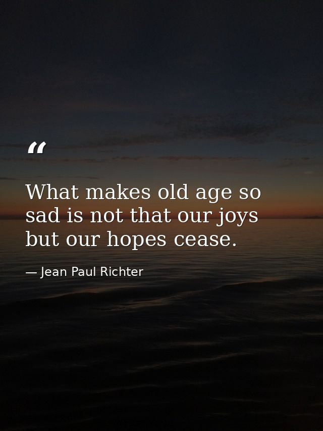 What makes old age so sad is not that our joys but our hopes cease. — Jean Paul Richter
