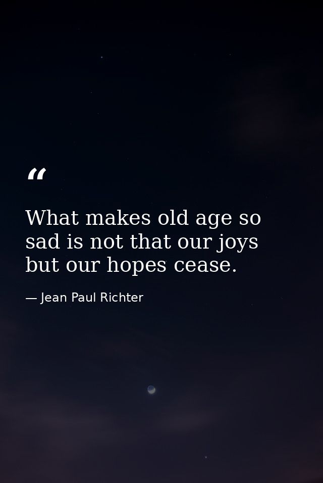 What makes old age so sad is not that our joys but our hopes cease. — Jean Paul Richter