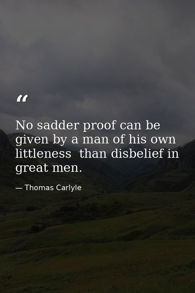 No sadder proof can be given by a man of his own littleness  than disbelief in great men. — Thomas Carlyle