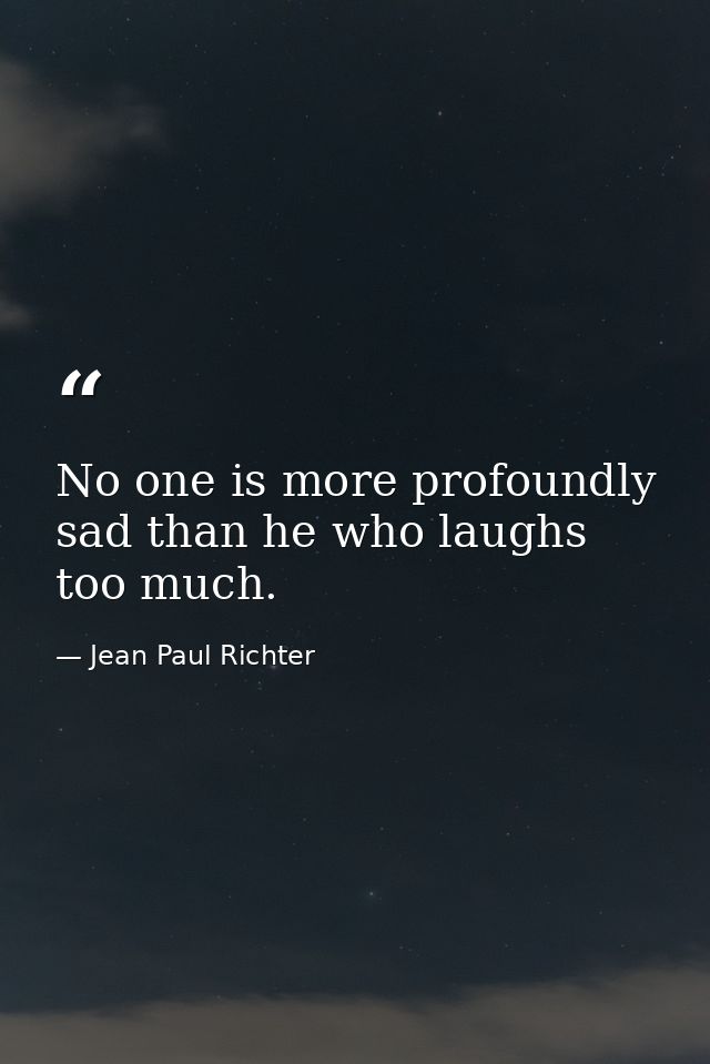 No one is more profoundly sad than he who laughs too much. — Jean Paul Richter