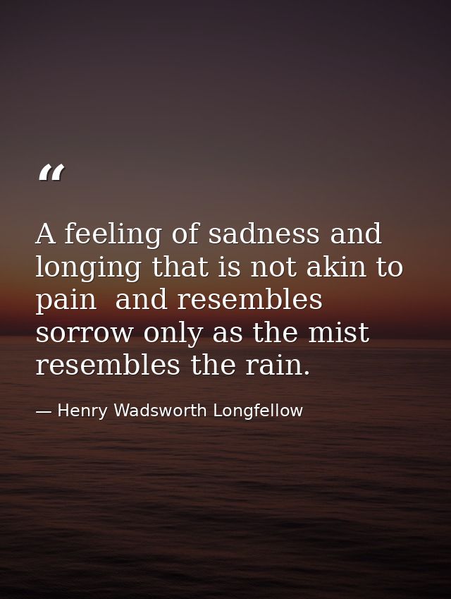 A feeling of sadness and longing that is not akin to pain  and resembles sorrow only as the mist resembles the rain. — Henry Wadsworth Longfellow