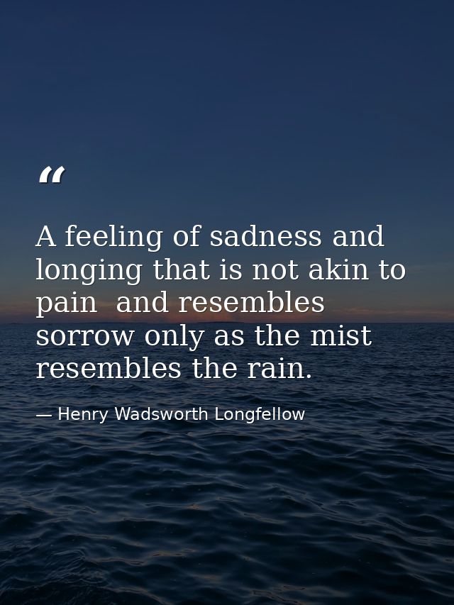 A feeling of sadness and longing that is not akin to pain  and resembles sorrow only as the mist resembles the rain. — Henry Wadsworth Longfellow