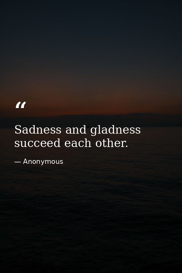 Sadness and gladness succeed each other. — Anonymous