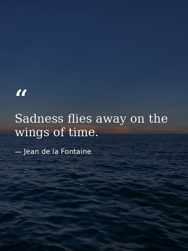 Sadness flies away on the wings of time. — Jean de la Fontaine