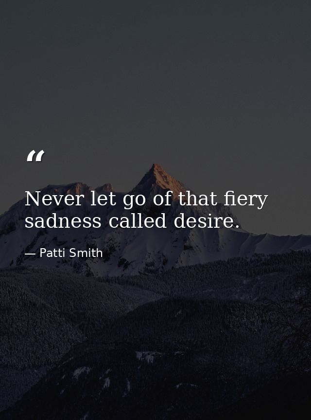 Never let go of that fiery sadness called desire. — Patti Smith