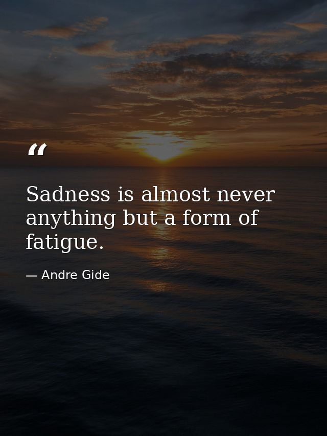 Sadness is almost never anything but a form of fatigue. — Andre Gide