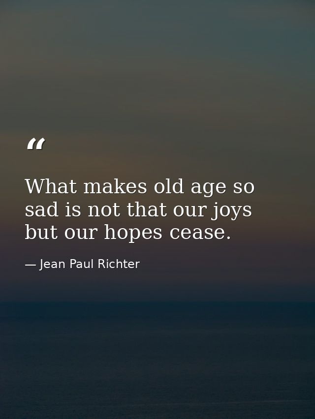 What makes old age so sad is not that our joys but our hopes cease. — Jean Paul Richter