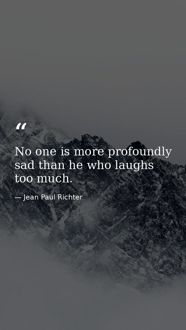 No one is more profoundly sad than he who laughs too much. — Jean Paul Richter
