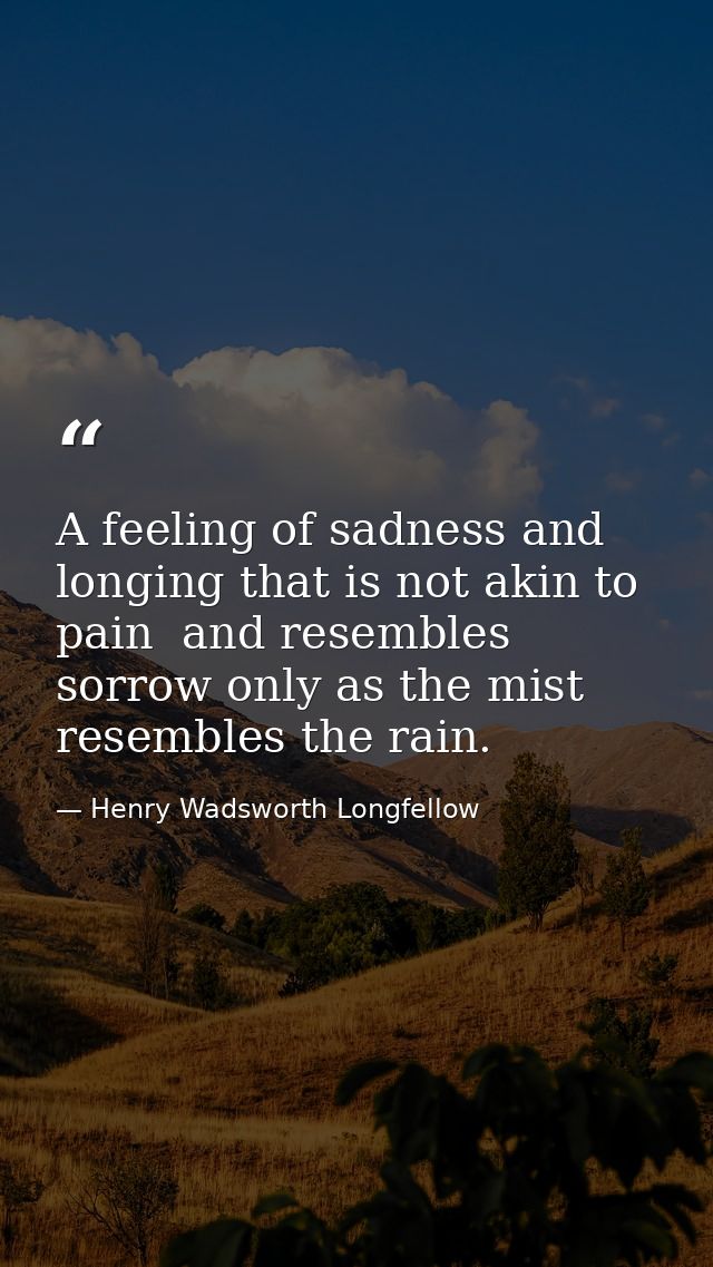 A feeling of sadness and longing that is not akin to pain  and resembles sorrow only as the mist resembles the rain. — Henry Wadsworth Longfellow