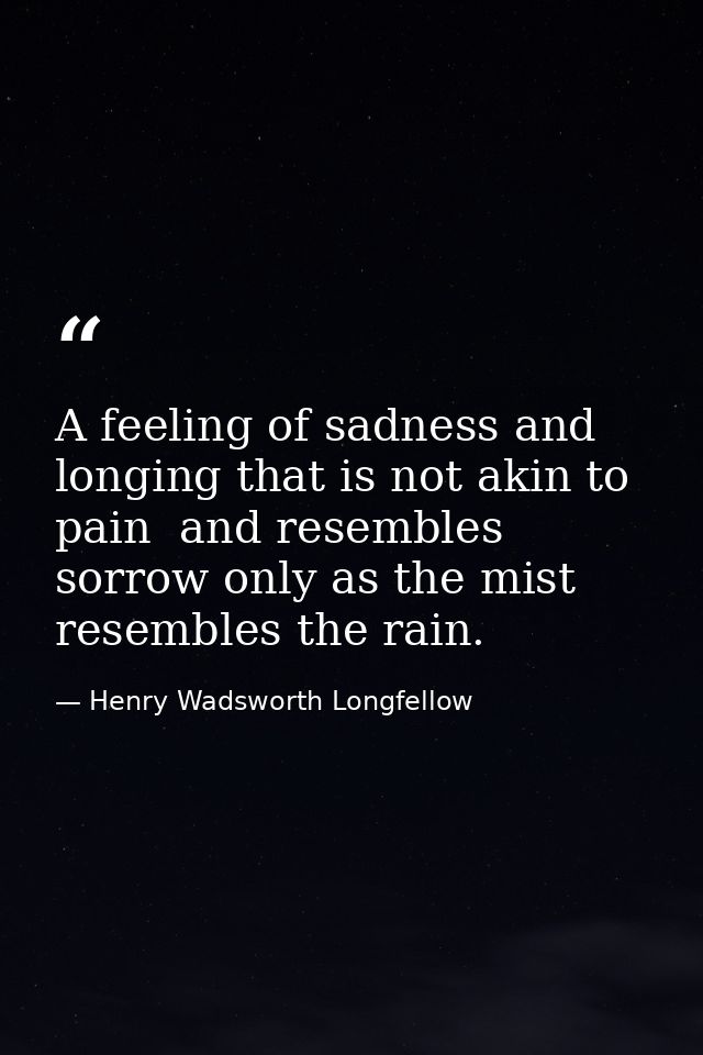 A feeling of sadness and longing that is not akin to pain  and resembles sorrow only as the mist resembles the rain. — Henry Wadsworth Longfellow