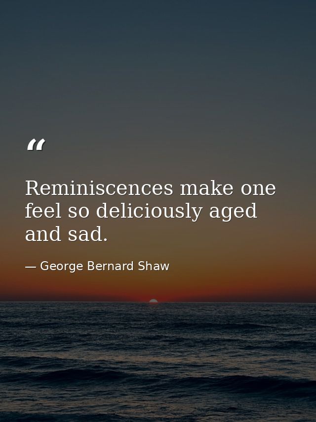 Reminiscences make one feel so deliciously aged and sad. — George Bernard Shaw