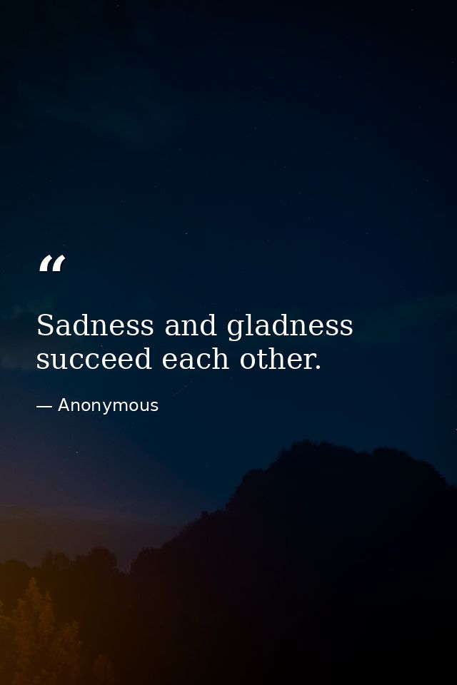 Sadness and gladness succeed each other. — Anonymous