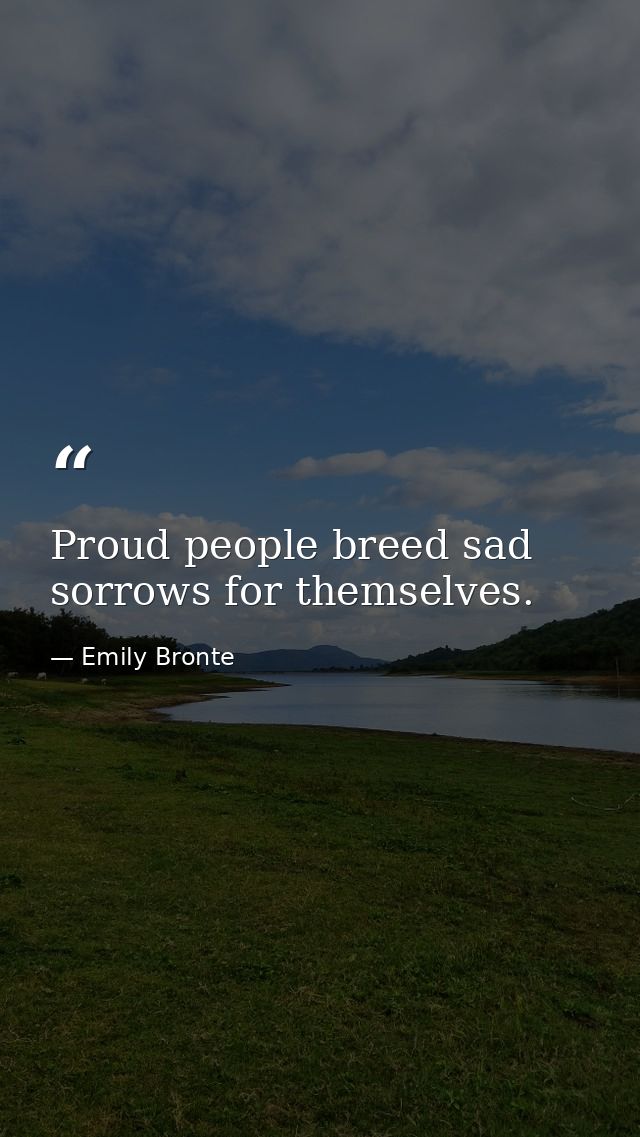 Proud people breed sad sorrows for themselves. — Emily Bronte