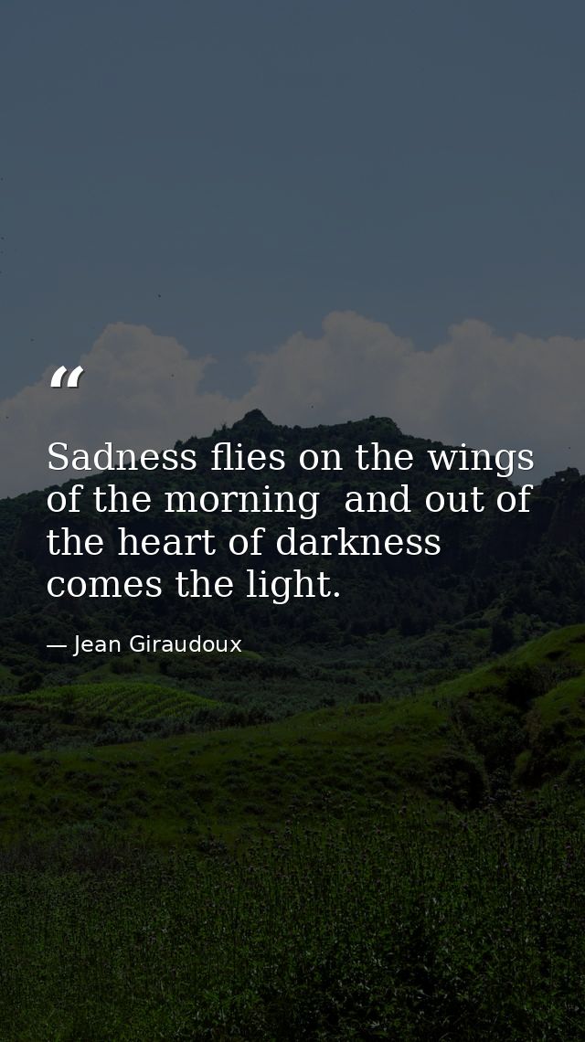 Sadness flies on the wings of the morning  and out of the heart of darkness comes the light. — Jean Giraudoux