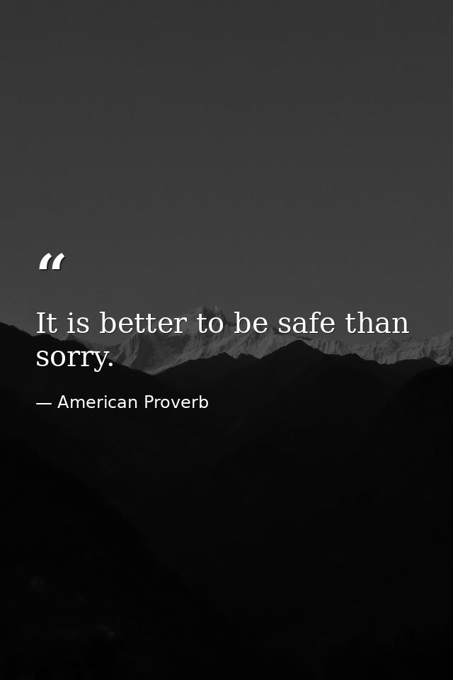 It is better to be safe than sorry. — American Proverb