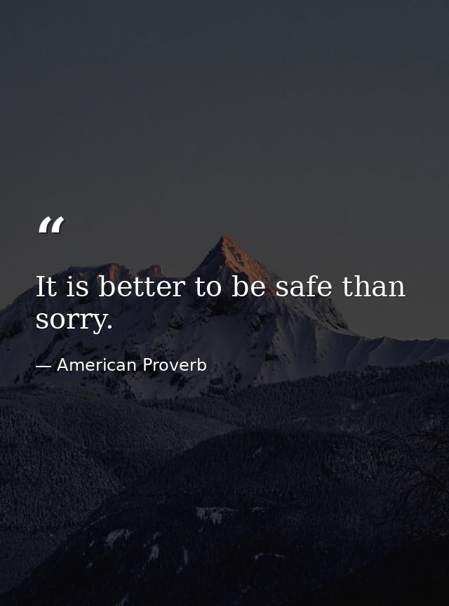 It is better to be safe than sorry. — American Proverb