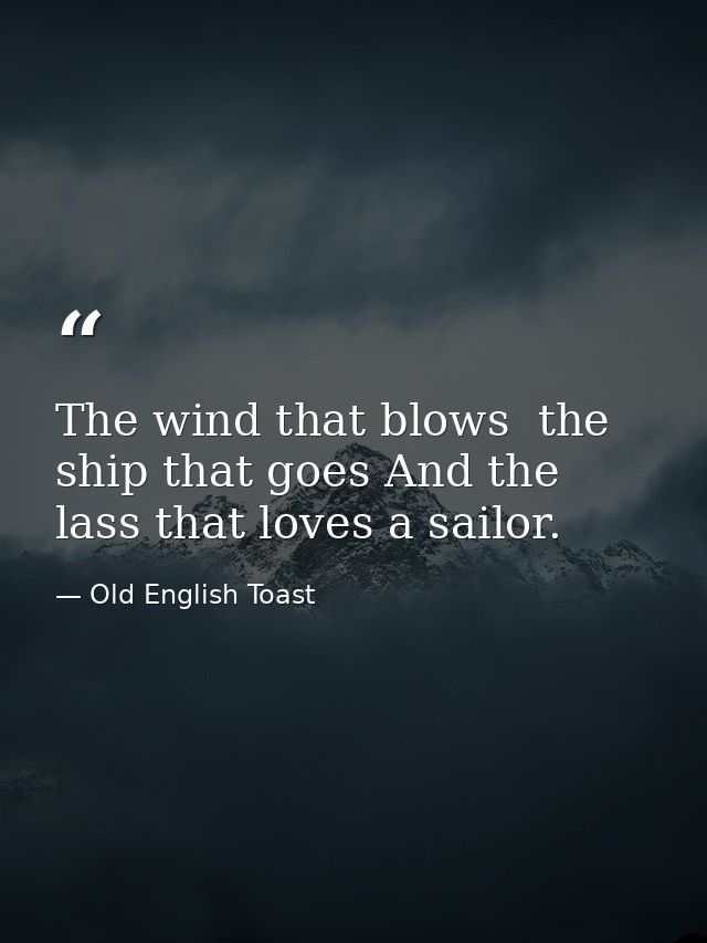 The wind that blows  the ship that goes And the lass that loves a sailor. — Old English Toast