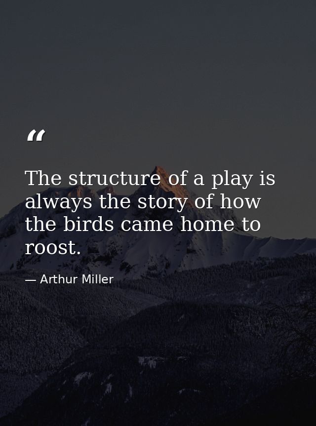 The structure of a play is always the story of how the birds came home to roost. — Arthur Miller