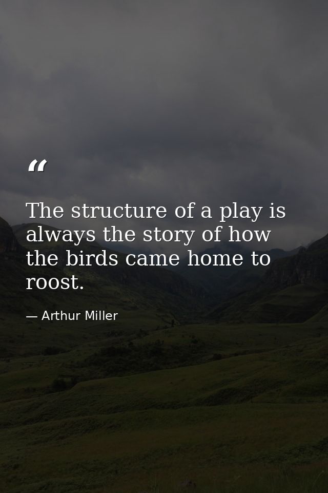 The structure of a play is always the story of how the birds came home to roost. — Arthur Miller