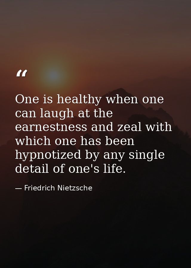 One is healthy when one can laugh at the earnestness and zeal with which one has been hypnotized by any single detail of — Friedrich Nietzsche