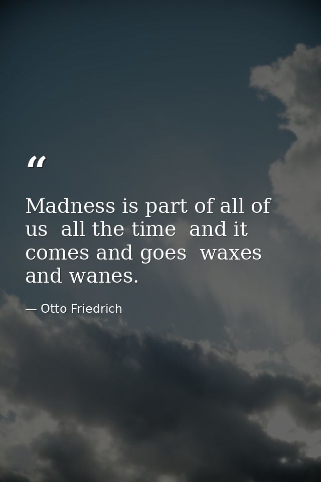 Madness is part of all of us  all the time  and it comes and goes  waxes and wanes. — Otto Friedrich