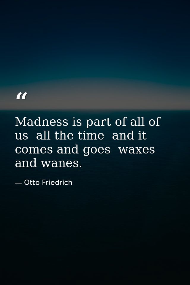 Madness is part of all of us  all the time  and it comes and goes  waxes and wanes. — Otto Friedrich