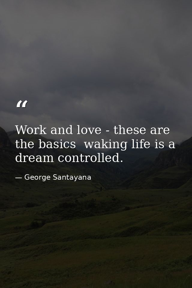 Work and love - these are the basics  waking life is a dream controlled. — George Santayana