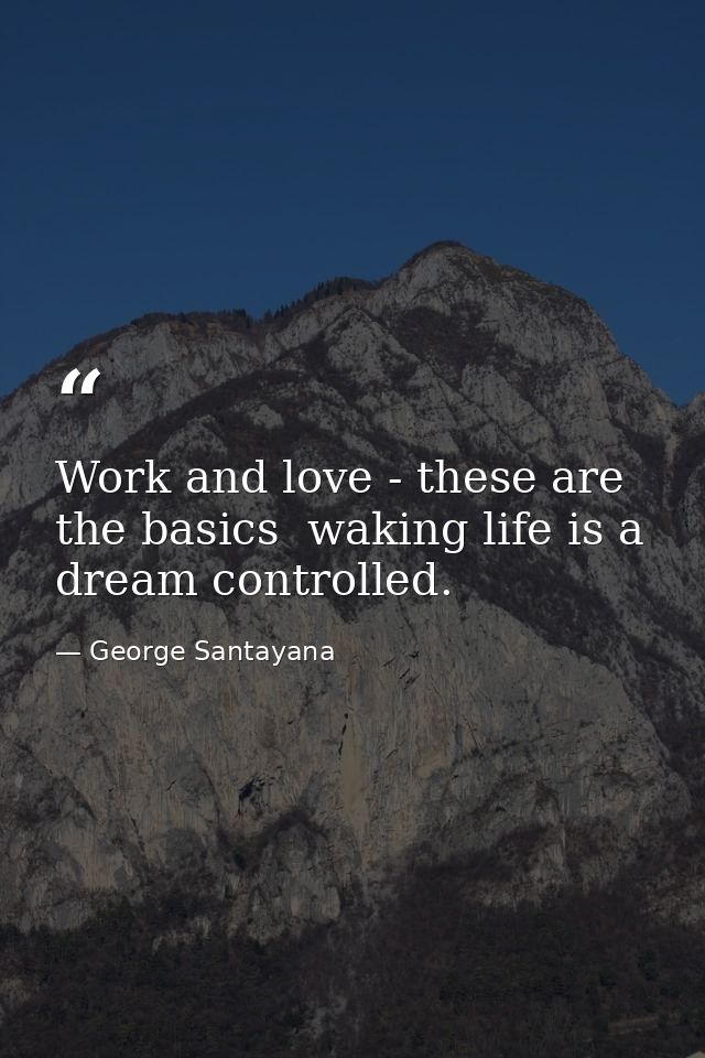 Work and love - these are the basics  waking life is a dream controlled. — George Santayana