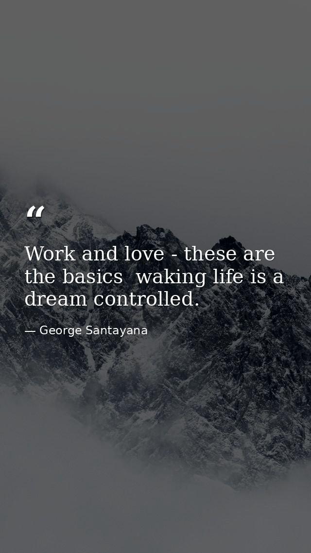 Work and love - these are the basics  waking life is a dream controlled. — George Santayana