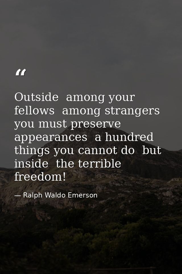Outside  among your fellows  among strangers  you must preserve appearances  a hundred things you cannot do  but inside  — Ralph Waldo Emerson