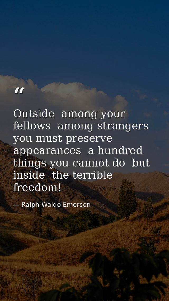 Outside  among your fellows  among strangers  you must preserve appearances  a hundred things you cannot do  but inside  — Ralph Waldo Emerson