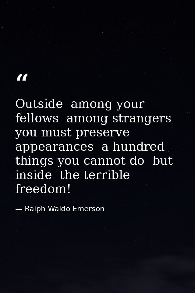 Outside  among your fellows  among strangers  you must preserve appearances  a hundred things you cannot do  but inside  — Ralph Waldo Emerson