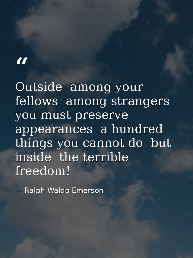 Outside  among your fellows  among strangers  you must preserve appearances  a hundred things you cannot do  but inside  — Ralph Waldo Emerson