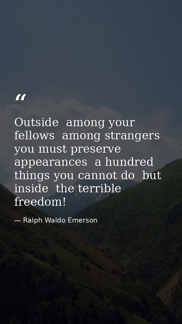 Outside  among your fellows  among strangers  you must preserve appearances  a hundred things you cannot do  but inside  — Ralph Waldo Emerson