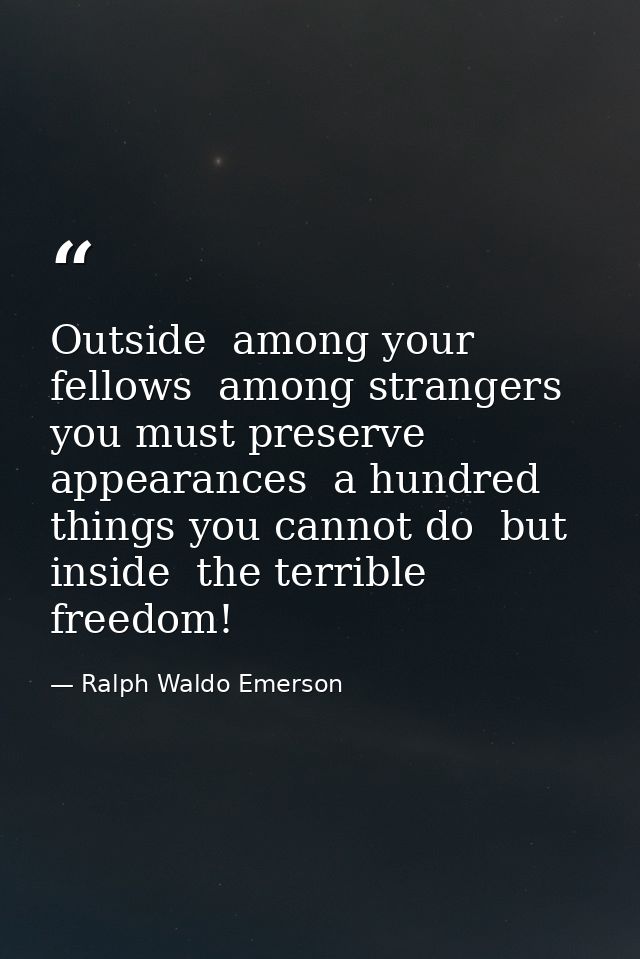 Outside  among your fellows  among strangers  you must preserve appearances  a hundred things you cannot do  but inside  — Ralph Waldo Emerson