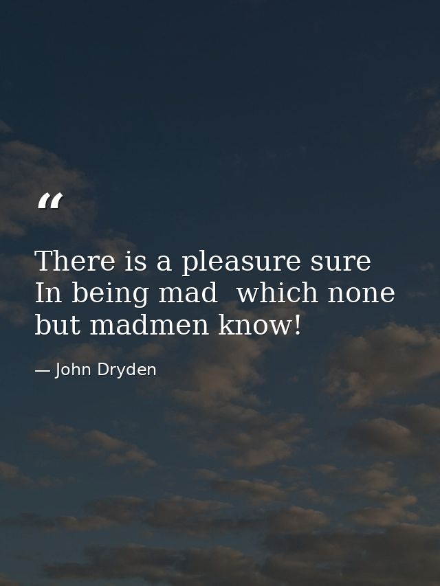 There is a pleasure sure  In being mad  which none but madmen know! — John Dryden