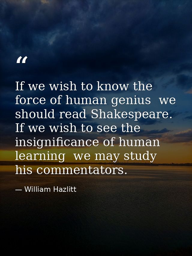 If we wish to know the force of human genius  we should read Shakespeare. If we wish to see the insignificance of human  — William Hazlitt
