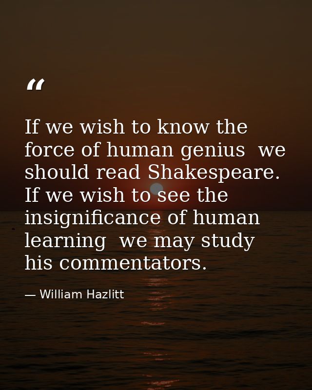If we wish to know the force of human genius  we should read Shakespeare. If we wish to see the insignificance of human  — William Hazlitt