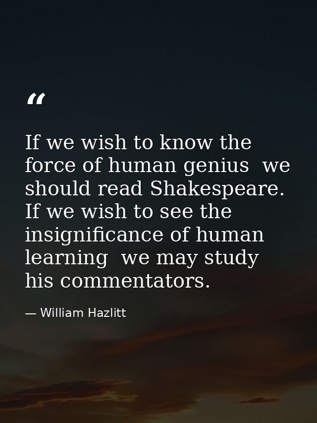 If we wish to know the force of human genius  we should read Shakespeare. If we wish to see the insignificance of human  — William Hazlitt
