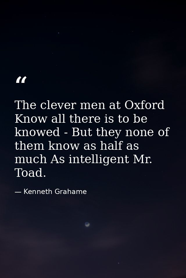 The clever men at Oxford Know all there is to be knowed - But they none of them know as half as much As intelligent Mr.  — Kenneth Grahame