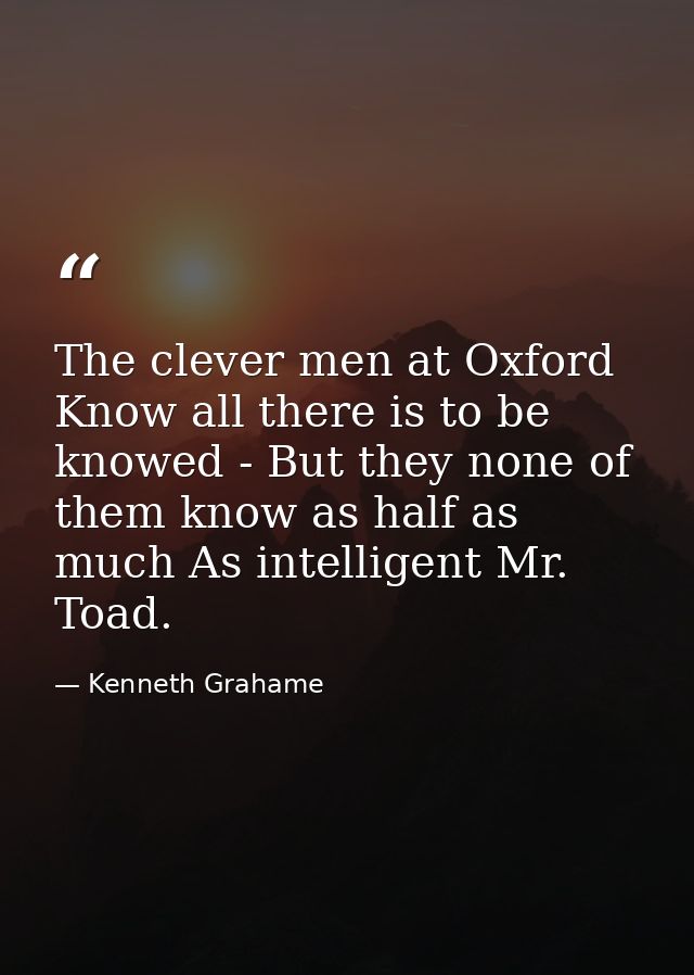 The clever men at Oxford Know all there is to be knowed - But they none of them know as half as much As intelligent Mr.  — Kenneth Grahame