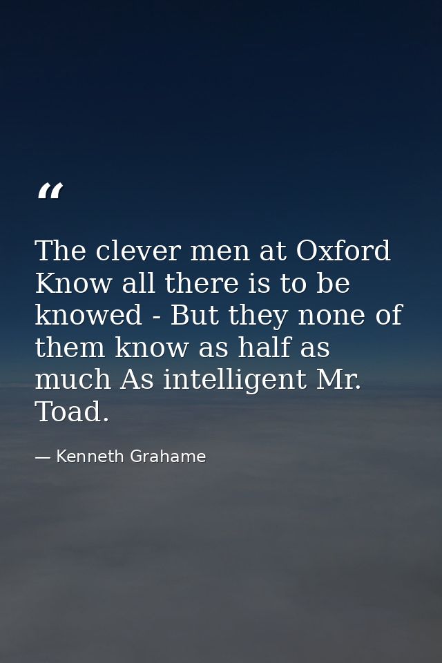 The clever men at Oxford Know all there is to be knowed - But they none of them know as half as much As intelligent Mr.  — Kenneth Grahame