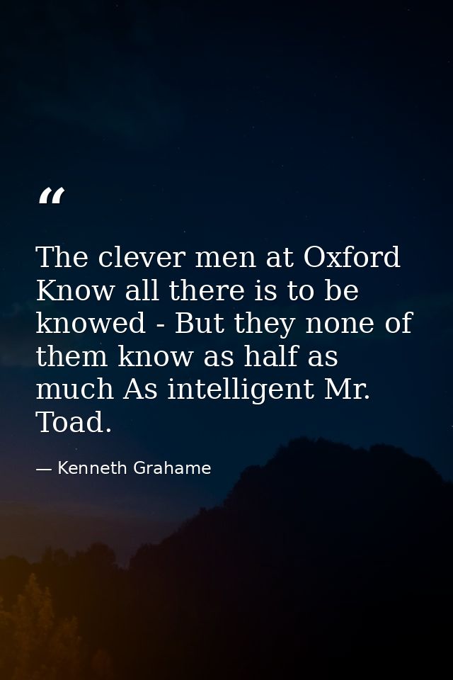 The clever men at Oxford Know all there is to be knowed - But they none of them know as half as much As intelligent Mr.  — Kenneth Grahame