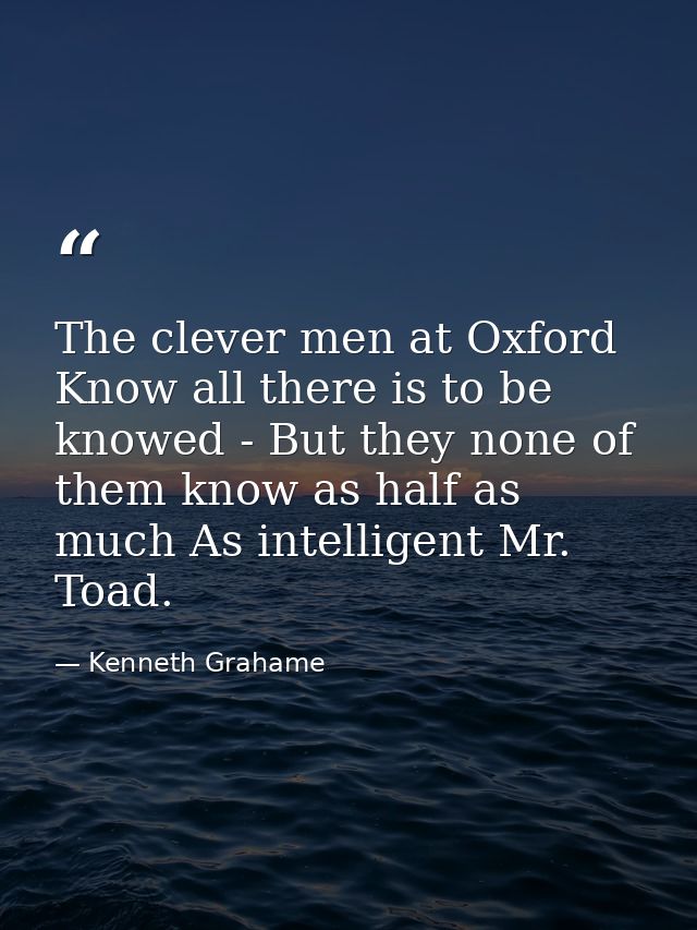 The clever men at Oxford Know all there is to be knowed - But they none of them know as half as much As intelligent Mr.  — Kenneth Grahame