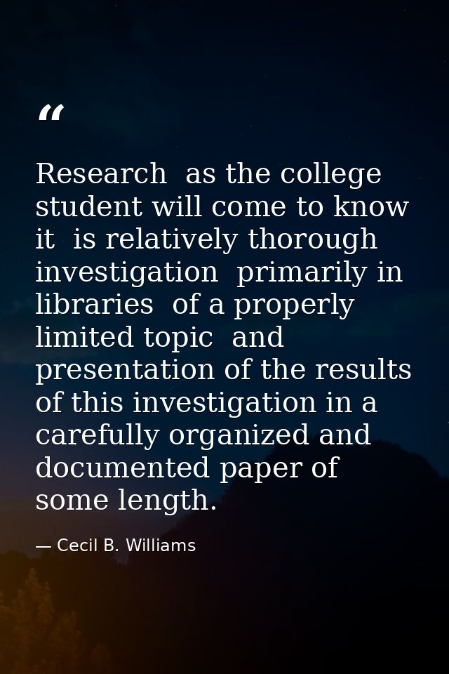 Research  as the college student will come to know it  is relatively thorough investigation  primarily in libraries  of  — Cecil B. Williams