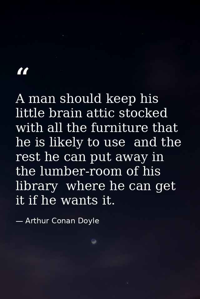 A man should keep his little brain attic stocked with all the furniture that he is likely to use  and the rest he can pu — Arthur Conan Doyle