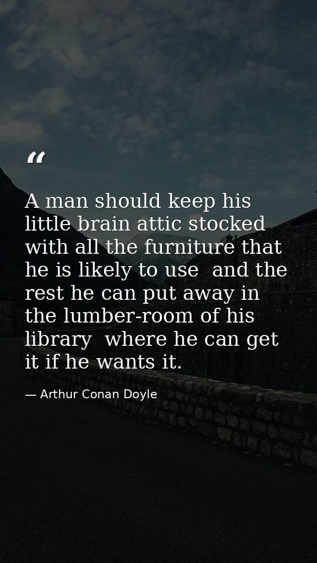 A man should keep his little brain attic stocked with all the furniture that he is likely to use  and the rest he can pu — Arthur Conan Doyle