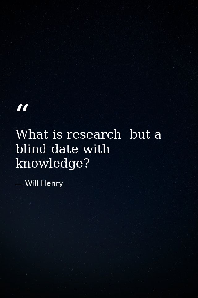 What is research  but a blind date with knowledge? — Will Henry