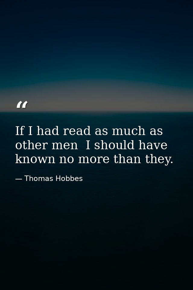 If I had read as much as other men  I should have known no more than they. — Thomas Hobbes