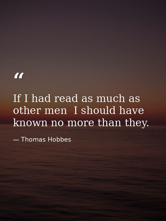 If I had read as much as other men  I should have known no more than they. — Thomas Hobbes